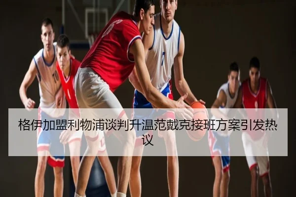 格伊加盟利物浦谈判升温范戴克接班方案引发热议