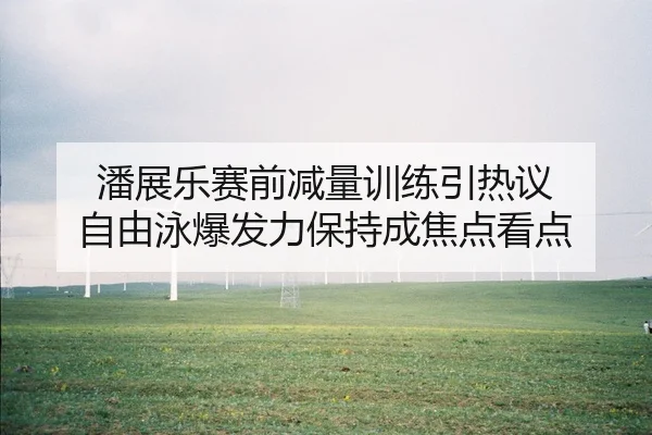 潘展乐赛前减量训练引热议 自由泳爆发力保持成焦点看点