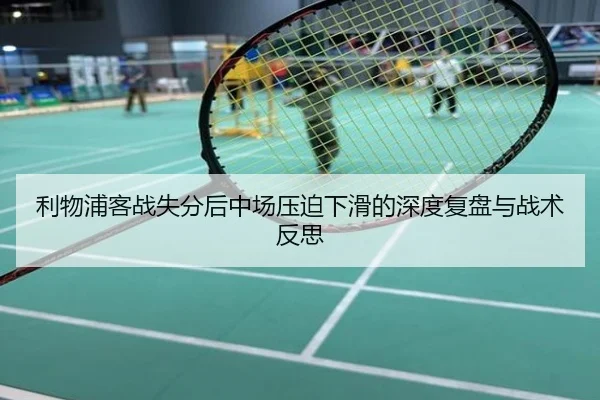 利物浦客战失分后中场压迫下滑的深度复盘与战术反思