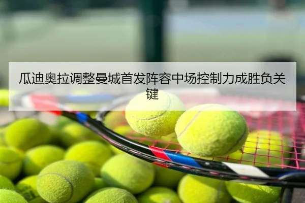 瓜迪奥拉调整曼城首发阵容中场控制力成胜负关键