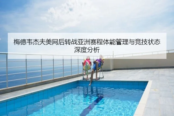 梅德韦杰夫美网后转战亚洲赛程体能管理与竞技状态深度分析